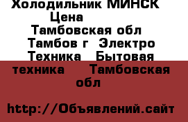 Холодильник МИНСК › Цена ­ 9 500 - Тамбовская обл., Тамбов г. Электро-Техника » Бытовая техника   . Тамбовская обл.